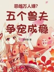 恶雌万人嫌?五个兽夫争宠成瘾吧